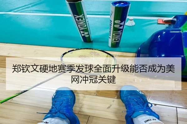 郑钦文硬地赛季发球全面升级能否成为美网冲冠关键