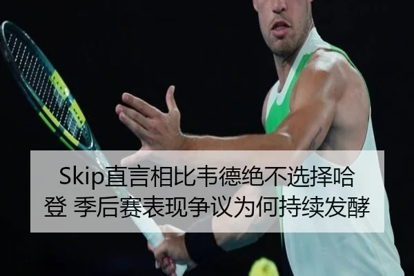 Skip直言相比韦德绝不选择哈登 季后赛表现争议为何持续发酵